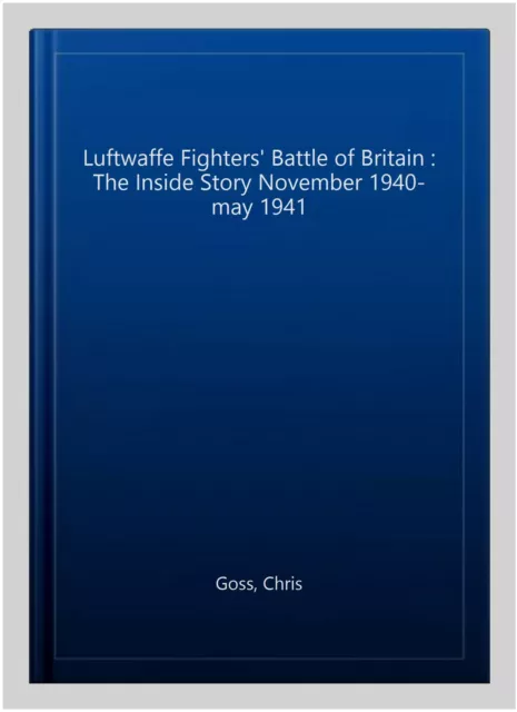 Luftwaffe Fighters' Battle of Britain : The Inside Story November 1940-may 19...