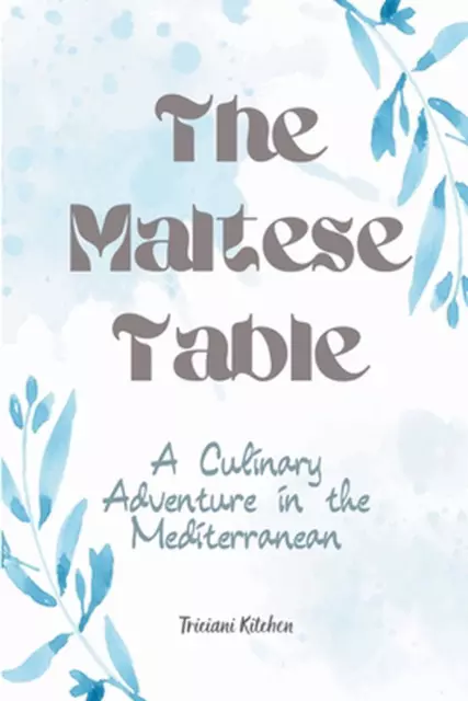 The Maltese Table: A Culinary Adventure in the Mediterranean by Triciani Kitchen