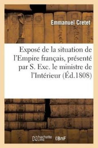 Expos? de la Situation de l'Empire Fran?ais, Pr?sent? Par S  Exc  Le Minist...
