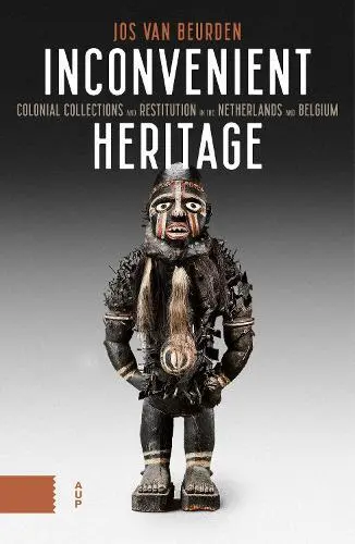 Inconvenient Heritage : Colonial Collections Et Restitution En The Pays-Bas A