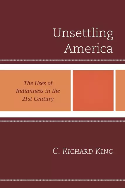 Unsettling America: The Uses of Indianness in the 21st Century by C. Richard Kin