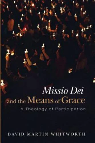 Missio Dei and the Means of Grace: A Theology of Participation, Whitworth, David