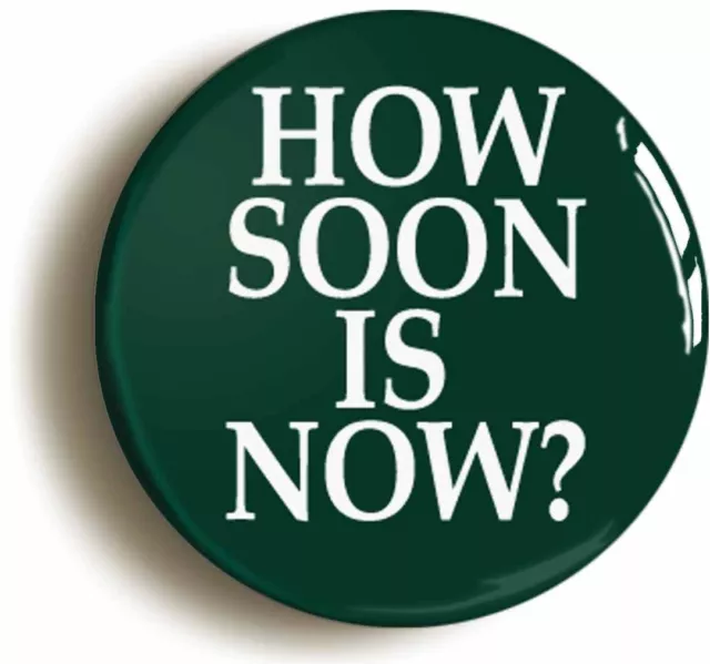 HOW SOON IS NOW BADGE BUTTON PIN (Size is 1inch/25mm diameter)