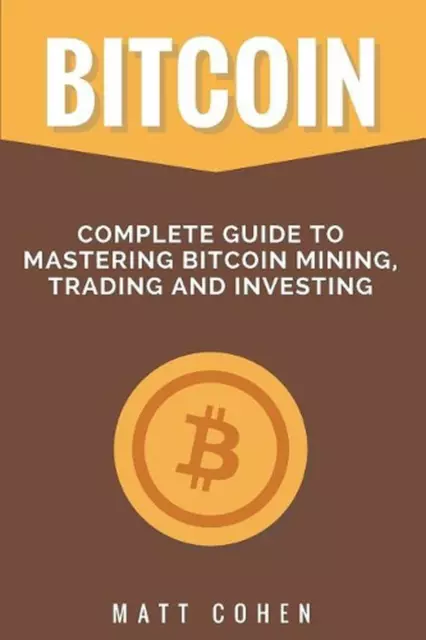 Bitcoin: Complete Guide to Mastering Bitcoin Mining, Trading, and Investing by M