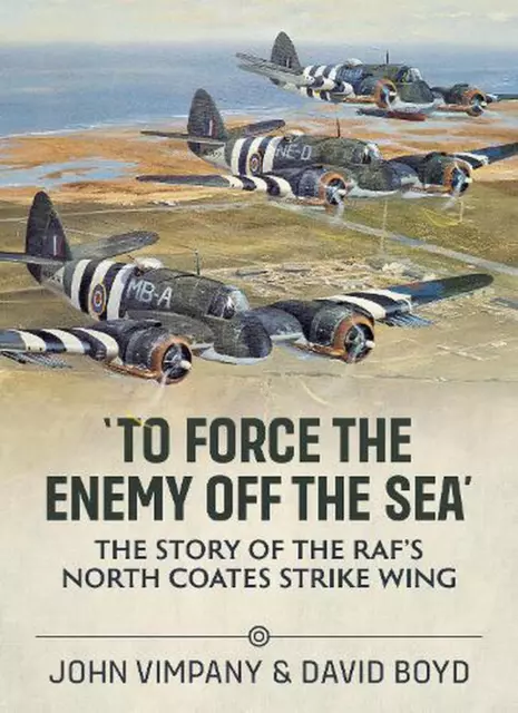 To Force the Enemy off the Sea: The Story of the RAF's North Coates Strike Wing