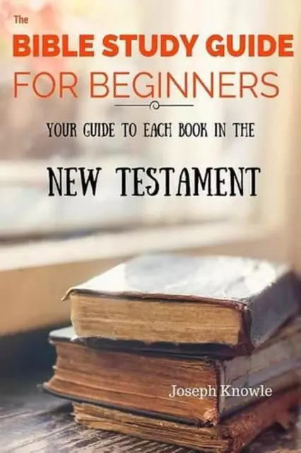 The Bible Study Guide For Beginners: Your Guide To Each Book In The New Testamen