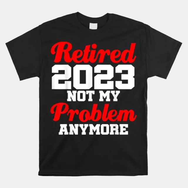 Retired 2023 Not My Problem Anymore Retirement Coworker T-Shirt, Size S-5XL