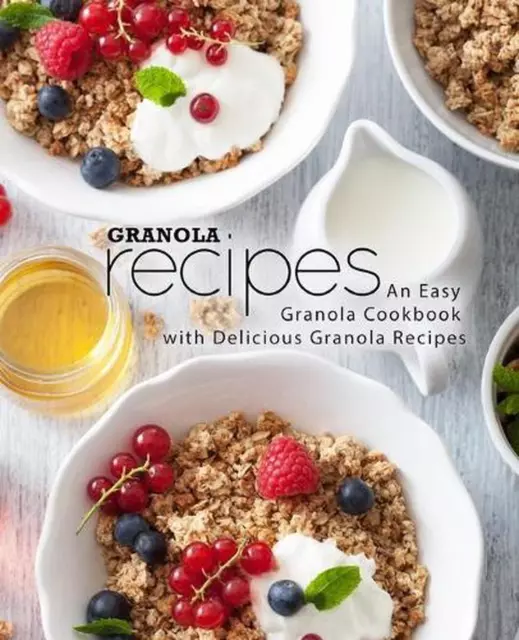 Granola Recipes: An Easy Granola Cookbook with Delicious Granola Recipes (2nd Ed