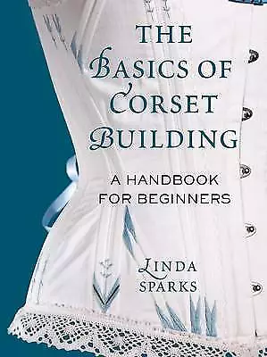 The Basics of Corset Building: A Handbook for Beginners by Linda Sparks. NEW!