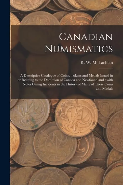 Canadian Numismatics [Microform]: A Descriptive Catalogue Of Coins, Tokens ...