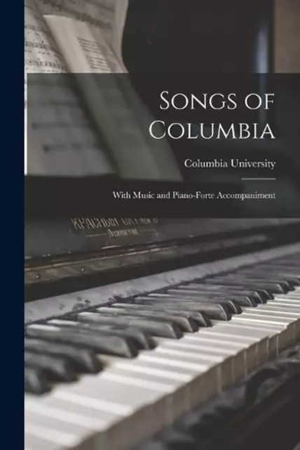 Songs of Columbia: With Music and Piano-Forte Accompaniment by Columbia Universi