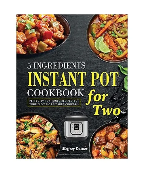 5 Ingredients Instant Pot Cookbook for Two: Perfectly Portioned Recipes for Your