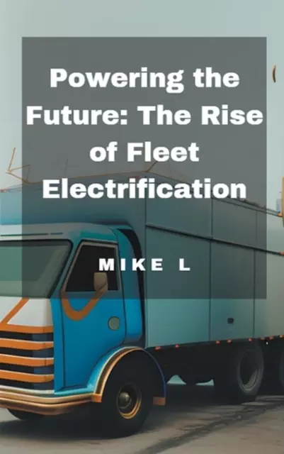 Powering the Future: The Rise of Fleet Electrification by Mike L. Paperback Book