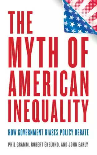 The Myth of American Inequality: How Government Biases Policy Debate by Gramm