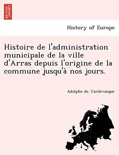Histoire de l'administration municipale de la ville d'Arras depuis l'origine-,