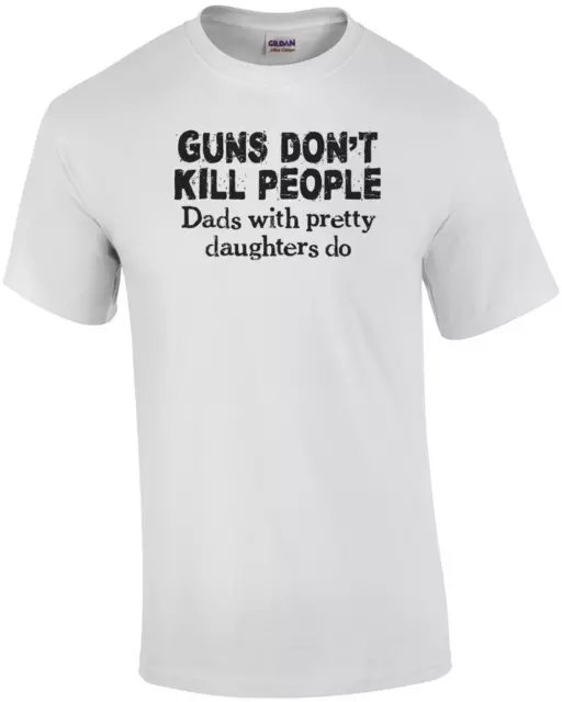 Guns Don't Kill People, Dads With Pretty Daughters Do Funny T Shirt