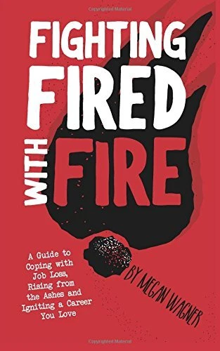 FIGHTING FIRED WITH FIRE: A GUIDE TO COPING WITH JOB LOSS, By Megan M Wagner NEW