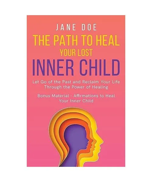 The Path to Heal Your Lost Inner Child: Let go of the Past and Reclaim Your Life