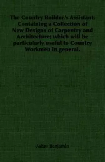 The Country Builder's Assistant: Containing A Collection Of New Designs Of ...