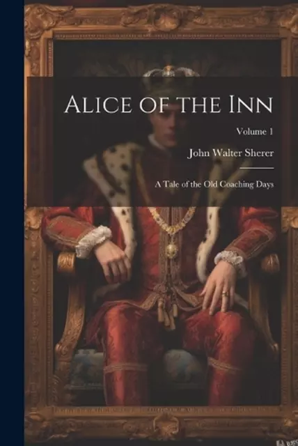 Alice of the Inn: A Tale of the Old Coaching Days; Volume 1 by John Walter Shere