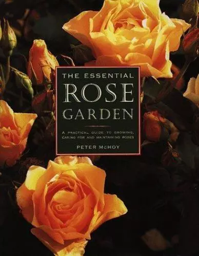 The Essential Rose Garden: The Complete Guide to Growing, Caring for and Maintai