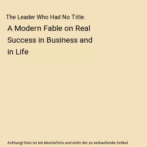 The Leader Who Had No Title: A Modern Fable on Real Success in Business and in L