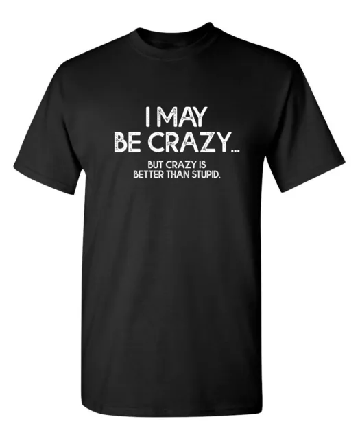 I May Be Crazy But Crazy Is Better Sarcastic Humor Graphic Novelty Funny T Shirt