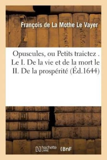 Opuscules, Ou Petits Traictez   Le I  de la Vie Et de la Mort Le II  de la ...