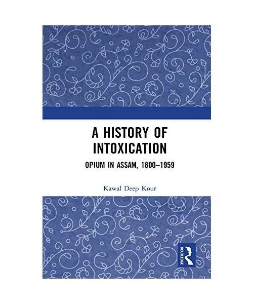 A HISTORY OF Intoxication: Opium in Assam, 1800-1959, Kawal Deep Kour ...