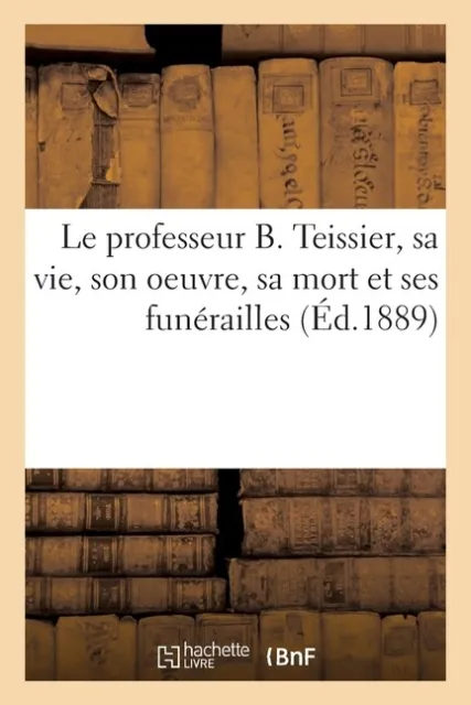 Le Professeur B  Teissier, Sa Vie, Son Oeuvre, Sa Mort Et Ses Fun?Railles