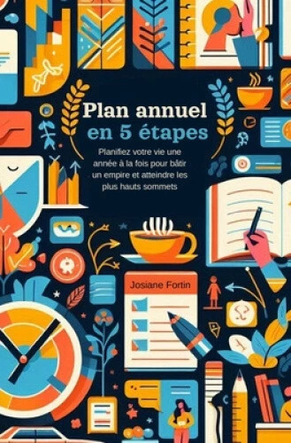 PLAN ANNUEL EN 5 etapes: Planifiez votre vie une année à la fois pour ...