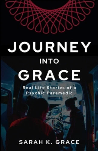 Journey Into Grace: Tales of a Psychic Paramedic by Sarah K. Grace