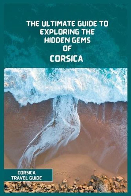 CORSICA TRAVEL GUIDE 2024: The Ultimate Travel Guide to Exploring the