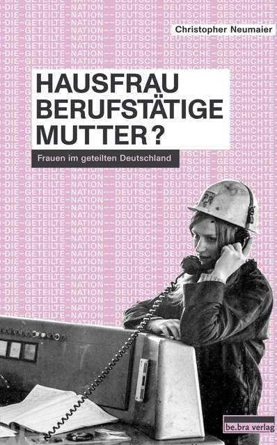 Hausfrau, Berufstätige, Mutter? Frauen im geteilten Deutschland Neumaier Buch