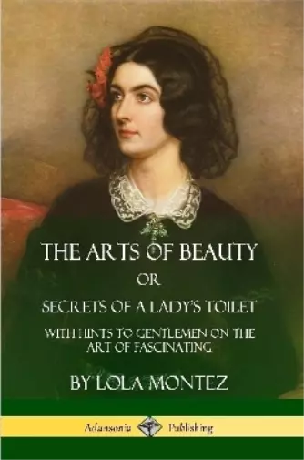 Lola Montez The Arts of Beauty, Or, Secrets of a Lady's Toilet (Taschenbuch)