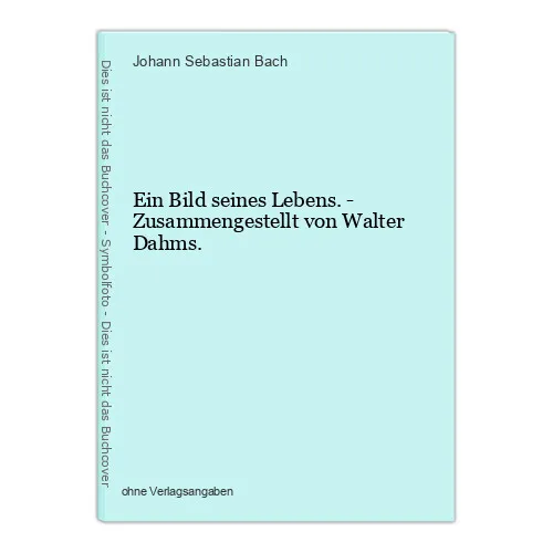 Ein Bild seines Lebens. - Zusammengestellt von Walter Dahms. Bach, Johann Sebast