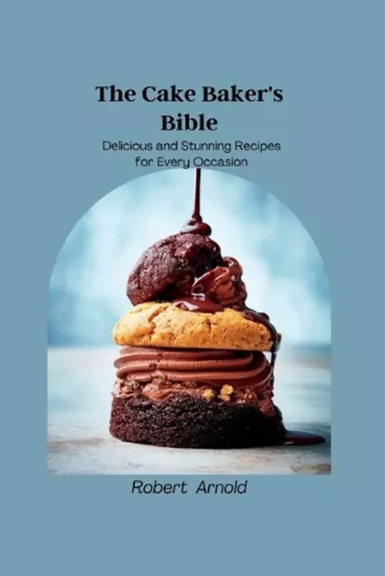The Cake Baker's Bible: Delicious and Stunning Recipes for Every Occasion by Rob