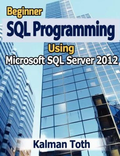 BEGINNER SQL PROGRAMMING Using Microsoft SQL Server 2012 by Kalman Toth ...
