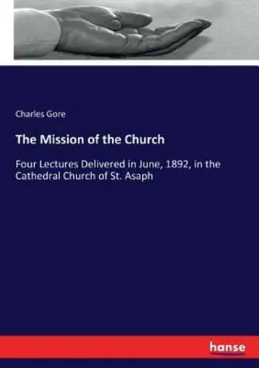 The Mission of the Church: Four Lectures Delivered in June, 1892, in the Ca...
