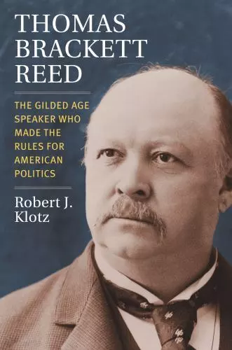 Thomas Brackett Reed: The Gilded Age Speaker Who Made the Rules for American Po,