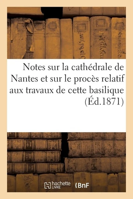 Notes Sur La Cath?Drale De Nantes Et Sur Le Proc?S Relatif Aux Travaux De C...