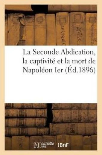 La Seconde Abdication, La Captivit? Et La Mort de Napol?on Ier