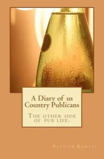 A Diary of us Country Publicans: The other side of pub life. by Patrick H. Bowle