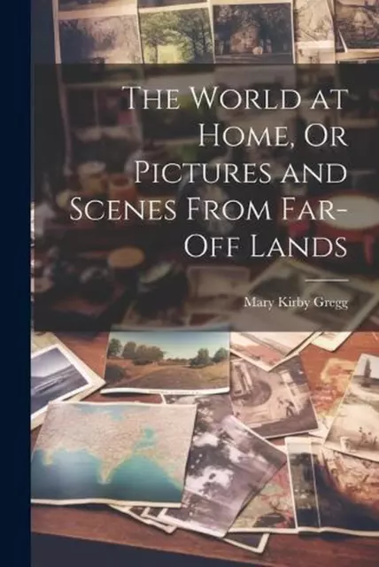 The World at Home, Or Pictures and Scenes From Far-Off Lands by Mary Kirby Gregg