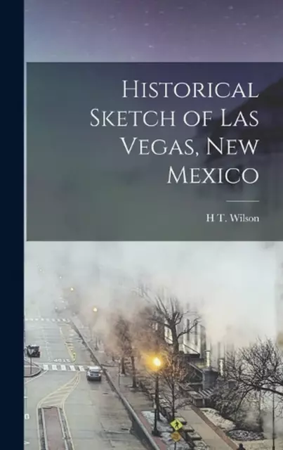 Historical Sketch of Las Vegas, New Mexico by H.T. Wilson Hardcover Book