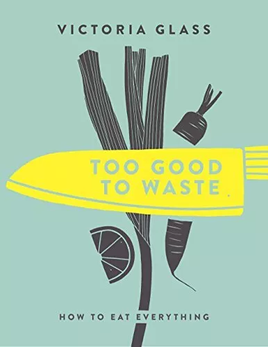 Too Good to Waste: How to Eat Everything-Victoria Glass