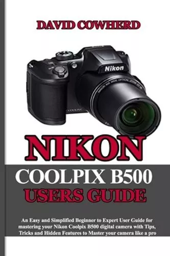 Nikon Coolpix B500 Users Guide: An Easy and Simplified Beginner to Expert User