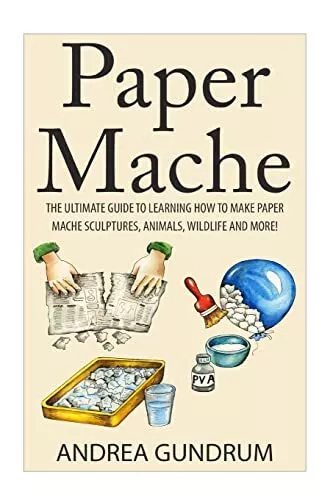 Paper Mache: The Ultimate Guide to Learning How to Make Paper Mache Sculptures,