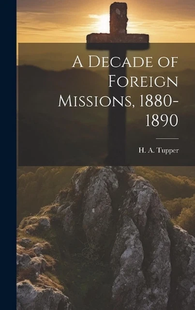 A Decade of Foreign Missions, 1880-1890 by H.A. 1828-1902 Tupper Hardcover Book