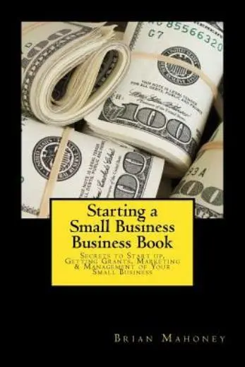 Starting A Small Business Business Book: Secrets To Start Up, Getting Grant...